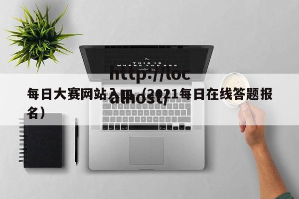每日大赛网站入口(2021每日在线答题报名)