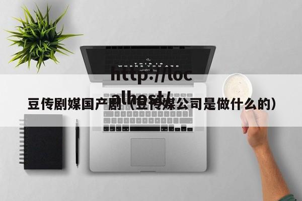 豆传剧媒国产剧(豆传媒公司是做什么的)